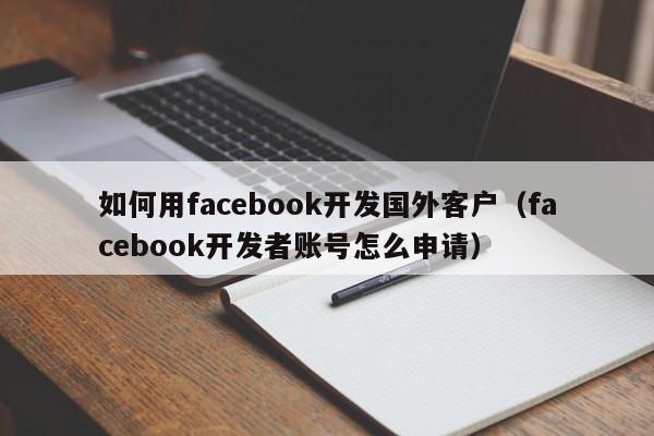 如何用facebook开发国外客户(facebook开发者账号怎么申请) 第1张 如何用facebook开发国外客户(facebook开发者账号怎么申请) 第1张