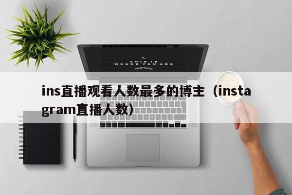 ins直播观看人数最多的博主（instagram直播人数） 第1张