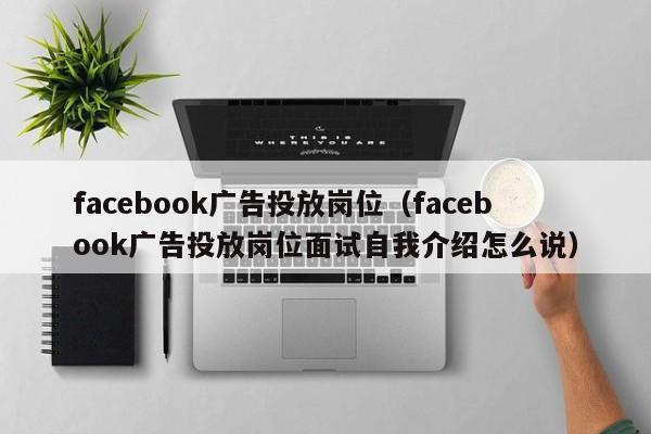 facebook广告投放岗位（facebook广告投放岗位面试自我介绍怎么说） 第1张