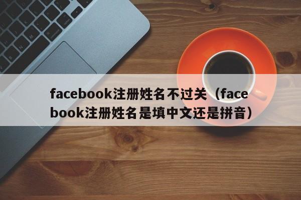 facebook注册姓名不过关(facebook注册姓名是填中文还是拼音) 第1张 facebook注册姓名不过关(facebook注册姓名是填中文还是拼音) 第1张