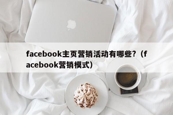 facebook主页营销活动有哪些?(facebook营销模式) 第1张 facebook主页营销活动有哪些?(facebook营销模式) 第1张