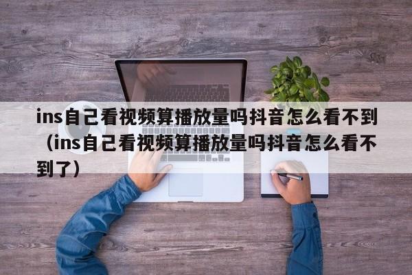 ins自己看视频算播放量吗抖音怎么看不到（ins自己看视频算播放量吗抖音怎么看不到了） 第1张