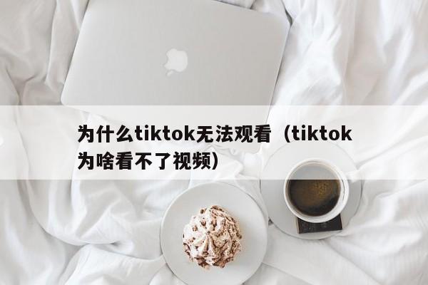 为什么tiktok无法观看(tiktok为啥看不了视频) 第1张 为什么tiktok无法观看(tiktok为啥看不了视频) 第1张