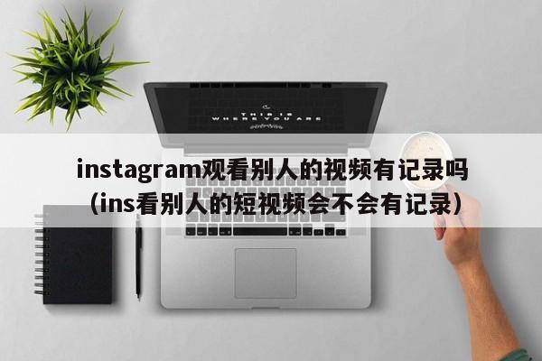 instagram观看别人的视频有记录吗(ins看别人的短视频会不会有记录) 第1张 instagram观看别人的视频有记录吗(ins看别人的短视频会不会有记录) 第1张