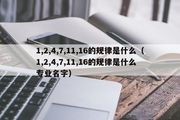 1,2,4,7,11,16的规律是什么(1,2,4,7,11,16的规律是什么 专业名字) 第1张 1,2,4,7,11,16的规律是什么(1,2,4,7,11,16的规律是什么 专业名字) 第1张