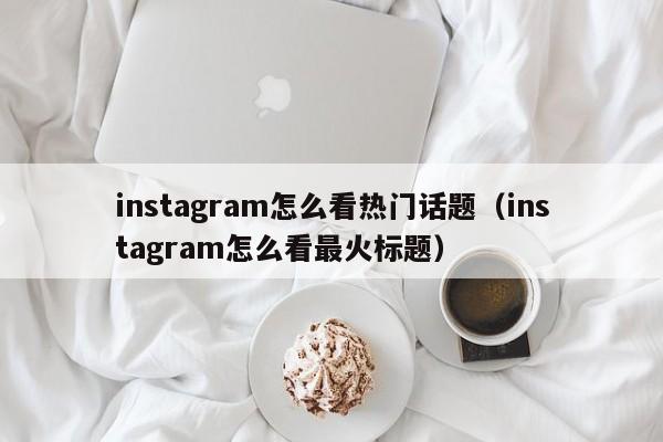 instagram怎么看热门话题(instagram怎么看最火标题) 第1张 instagram怎么看热门话题(instagram怎么看最火标题) 第1张