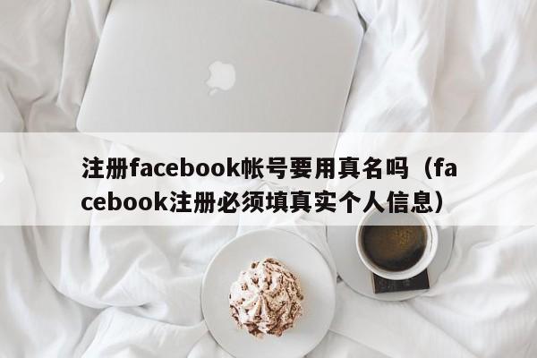 注册facebook帐号要用真名吗（facebook注册必须填真实个人信息） 第1张