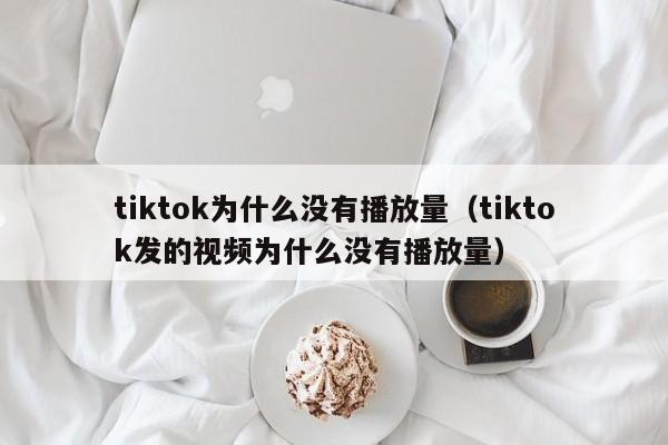 tiktok为什么没有播放量（tiktok发的视频为什么没有播放量） 第1张