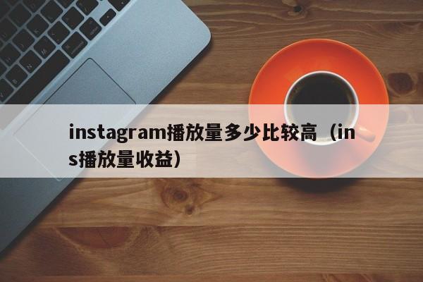 instagram播放量多少比较高（ins播放量收益） 第1张