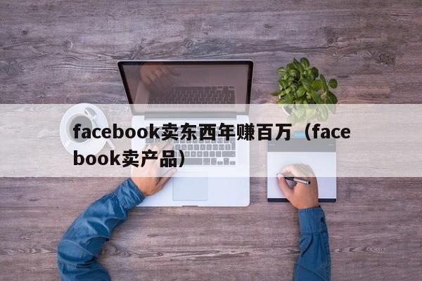facebook卖东西年赚百万(facebook卖产品) 第1张 facebook卖东西年赚百万(facebook卖产品) 第1张