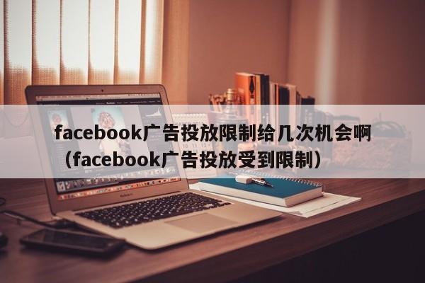 facebook广告投放限制给几次机会啊(facebook广告投放受到限制) 第1张 facebook广告投放限制给几次机会啊(facebook广告投放受到限制) 第1张
