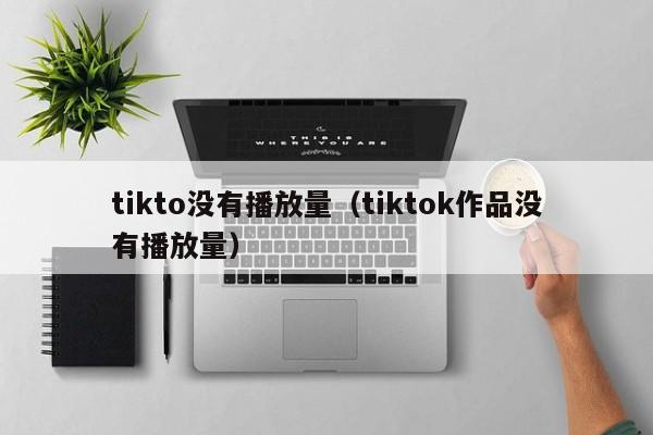 tikto没有播放量(tiktok作品没有播放量) 第1张 tikto没有播放量(tiktok作品没有播放量) 第1张