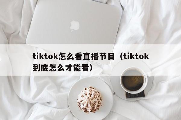 tiktok怎么看直播节目（tiktok到底怎么才能看） 第1张