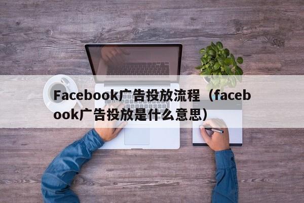 Facebook广告投放流程(facebook广告投放是什么意思) 第1张 Facebook广告投放流程(facebook广告投放是什么意思) 第1张