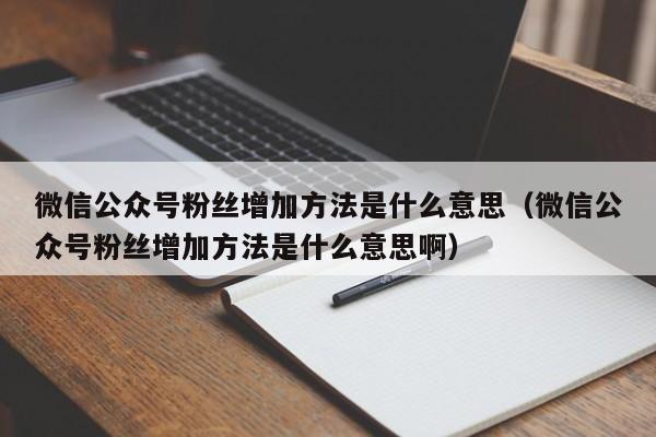 微信公众号粉丝增加方法是什么意思（微信公众号粉丝增加方法是什么意思啊） 第1张