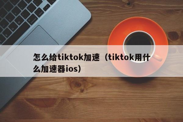 怎么给tiktok加速（tiktok用什么加速器ios） 第1张