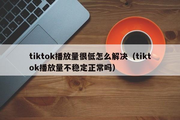 tiktok播放量很低怎么解决（tiktok播放量不稳定正常吗） 第1张