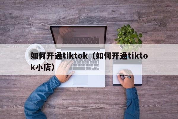 如何开通tiktok（如何开通tiktok小店） 第1张