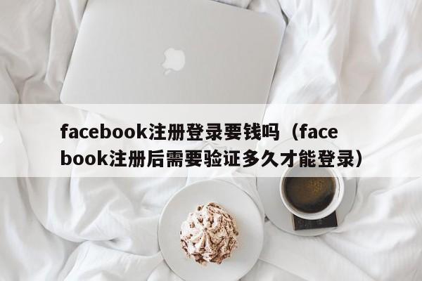 facebook注册登录要钱吗（facebook注册后需要验证多久才能登录） 第1张