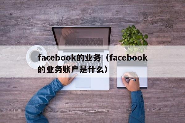 facebook的业务（facebook的业务账户是什么） 第1张