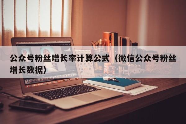 公众号粉丝增长率计算公式（微信公众号粉丝增长数据） 第1张