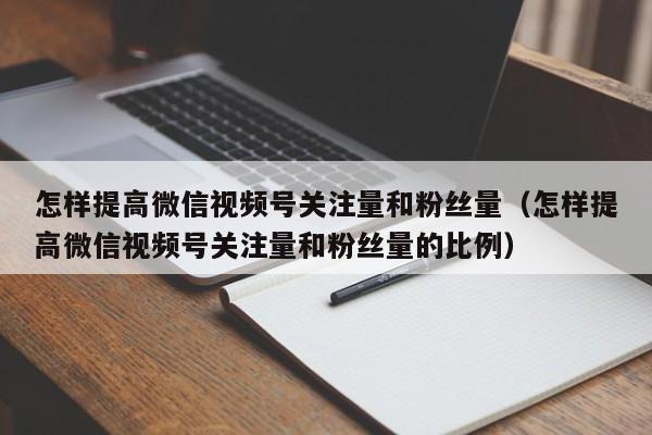 怎样提高微信视频号关注量和粉丝量（怎样提高微信视频号关注量和粉丝量的比例） 第1张