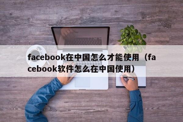 facebook在中国怎么才能使用（facebook软件怎么在中国使用） 第1张