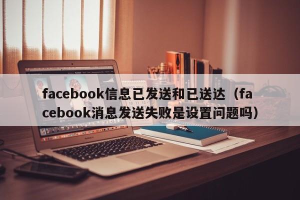 facebook信息已发送和已送达（facebook消息发送失败是设置问题吗） 第1张