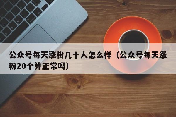 公众号每天涨粉几十人怎么样（公众号每天涨粉20个算正常吗） 第1张