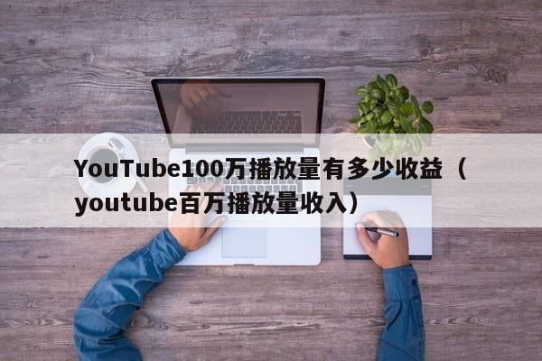 YouTube100万播放量有多少收益（youtube百万播放量收入） 第1张