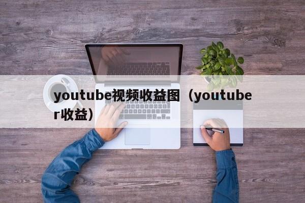youtube视频收益图（youtuber收益） 第1张