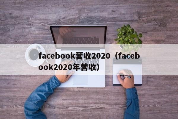 facebook营收2020（facebook2020年营收） 第1张