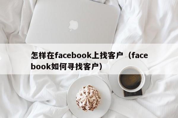 怎样在facebook上找客户（facebook如何寻找客户） 第1张