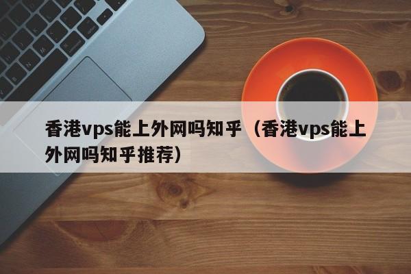 香港vps能上外网吗知乎（香港vps能上外网吗知乎推荐） 第1张