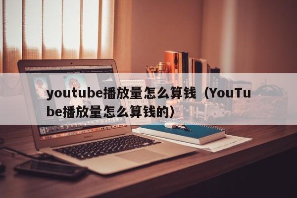 youtube播放量怎么算钱（YouTube播放量怎么算钱的） 第1张