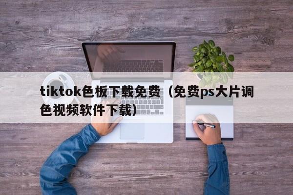 tiktok色板下载免费（免费ps大片调色视频软件下载） 第1张