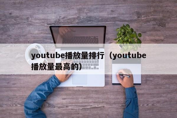 youtube播放量排行（youtube播放量最高的） 第1张