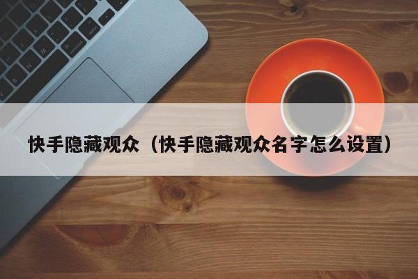 快手隐藏观众（快手隐藏观众名字怎么设置） 第1张