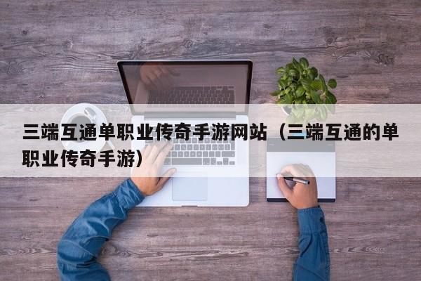三端互通单职业传奇手游网站（三端互通的单职业传奇手游） 第1张
