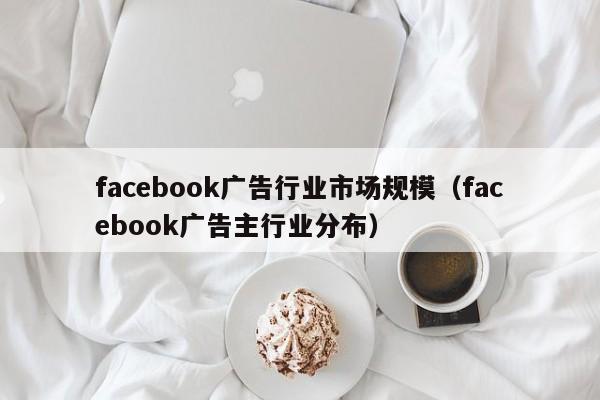 facebook广告行业市场规模（facebook广告主行业分布） 第1张