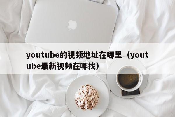 youtube的视频地址在哪里（youtube最新视频在哪找） 第1张