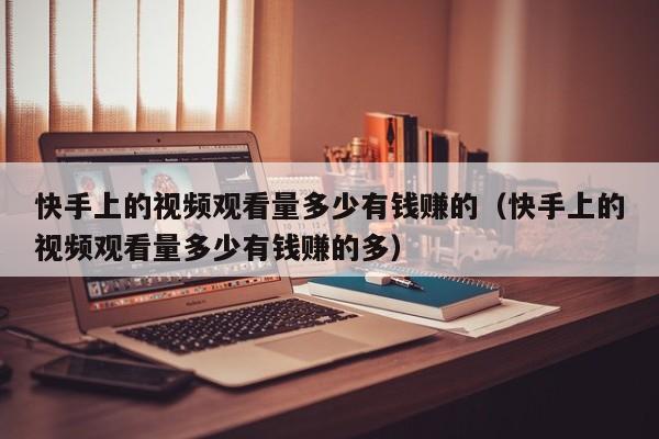 快手上的视频观看量多少有钱赚的（快手上的视频观看量多少有钱赚的多） 第1张