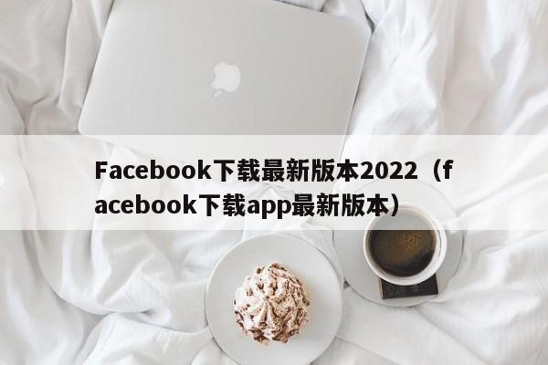 Facebook下载最新版本2022（facebook下载app最新版本） 第1张