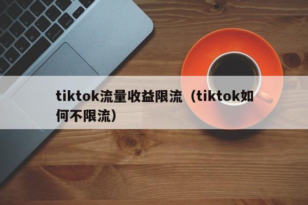 tiktok流量收益限流（tiktok如何不限流） 第1张