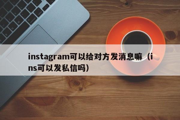 instagram可以给对方发消息嘛（ins可以发私信吗） 第1张