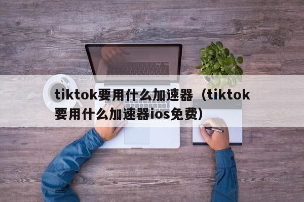 tiktok要用什么加速器（tiktok要用什么加速器ios免费） 第1张