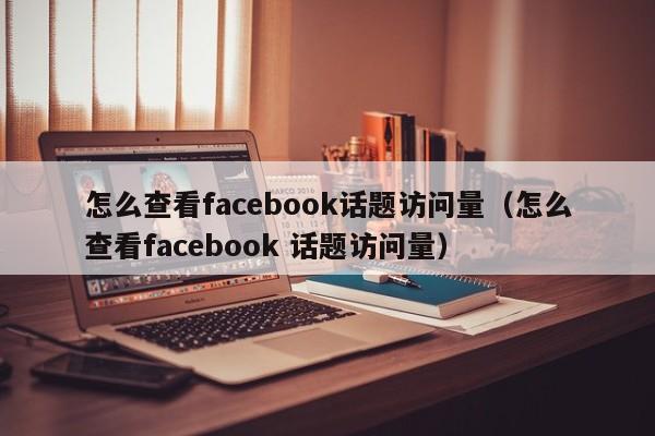 怎么查看facebook话题访问量（怎么查看facebook 话题访问量） 第1张