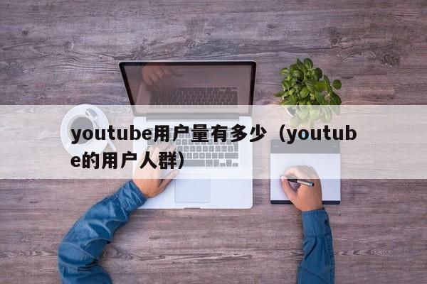 youtube用户量有多少（youtube的用户人群） 第1张