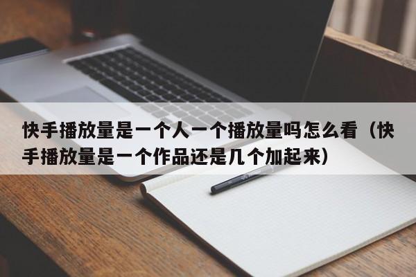 快手播放量是一个人一个播放量吗怎么看（快手播放量是一个作品还是几个加起来） 第1张