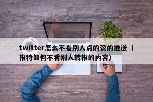 twitter怎么不看别人点的赞的推送（推特如何不看别人转推的内容） 第1张